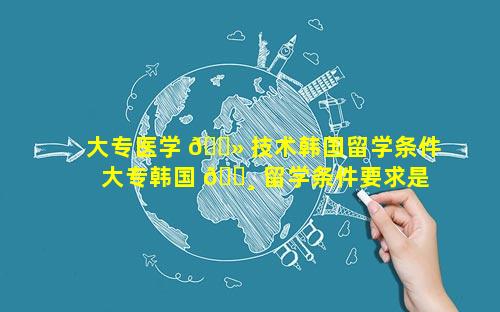 大专医学 🌻 技术韩国留学条件 大专韩国 🌸 留学条件要求是什么